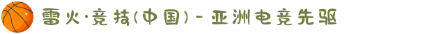雷火·竞技(中国) - 亚洲电竞先驱